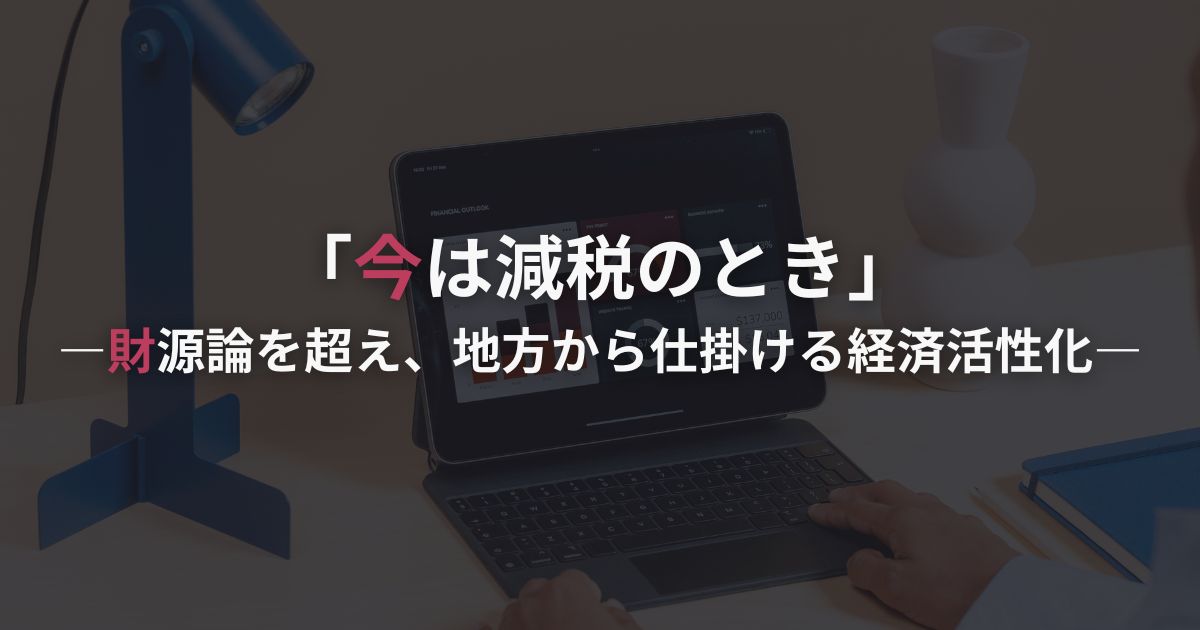 「今は減税のとき」―財源論を超え、地方から仕掛ける経済活性化―